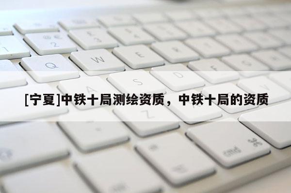 [寧夏]中鐵十局測(cè)繪資質(zhì)，中鐵十局的資質(zhì)