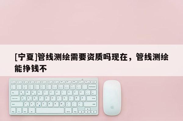 [寧夏]管線測繪需要資質嗎現在，管線測繪能掙錢不