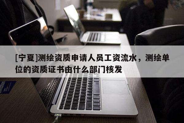 [寧夏]測繪資質(zhì)申請人員工資流水，測繪單位的資質(zhì)證書由什么部門核發(fā)