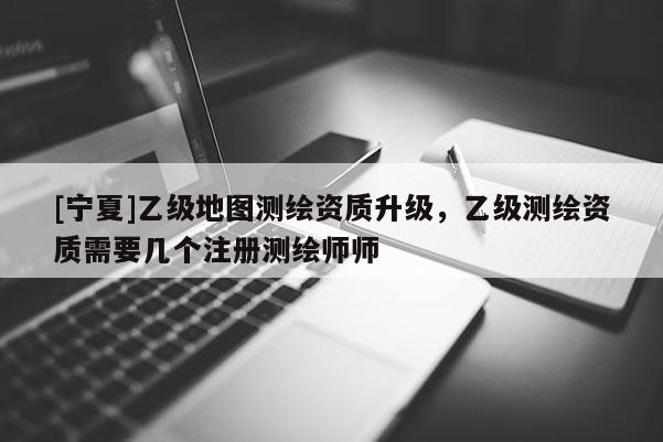[寧夏]乙級(jí)地圖測(cè)繪資質(zhì)升級(jí)，乙級(jí)測(cè)繪資質(zhì)需要幾個(gè)注冊(cè)測(cè)繪師師