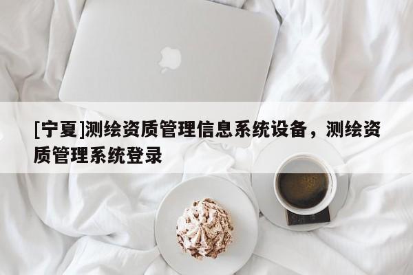 [寧夏]測(cè)繪資質(zhì)管理信息系統(tǒng)設(shè)備，測(cè)繪資質(zhì)管理系統(tǒng)登錄