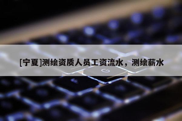 [寧夏]測(cè)繪資質(zhì)人員工資流水，測(cè)繪薪水