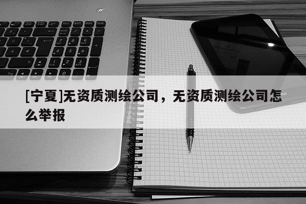 [寧夏]無資質(zhì)測繪公司，無資質(zhì)測繪公司怎么舉報