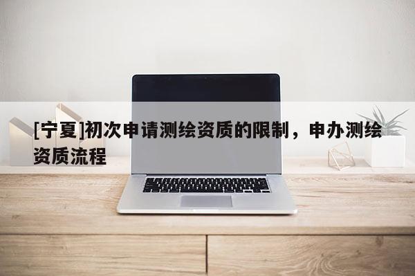 [寧夏]初次申請測繪資質的限制，申辦測繪資質流程