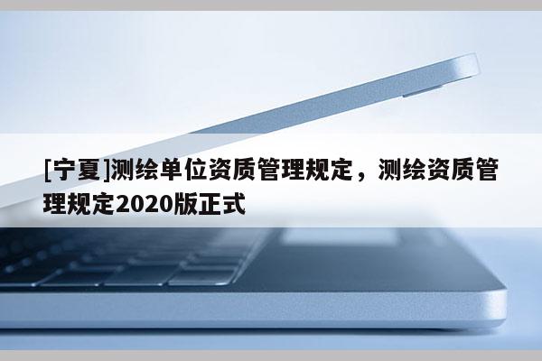 [寧夏]測繪單位資質管理規定，測繪資質管理規定2020版正式