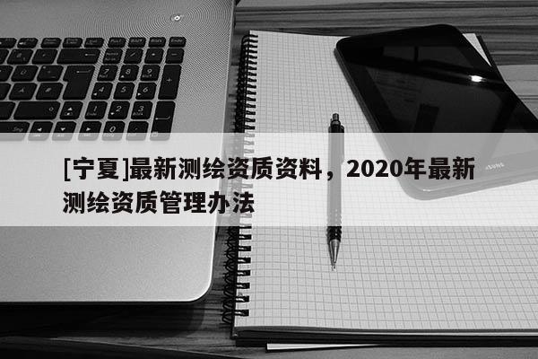 [寧夏]最新測繪資質資料，2020年最新測繪資質管理辦法
