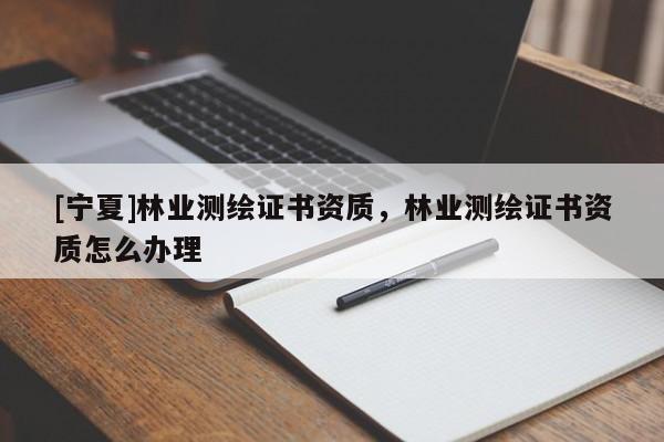 [寧夏]林業測繪證書資質，林業測繪證書資質怎么辦理