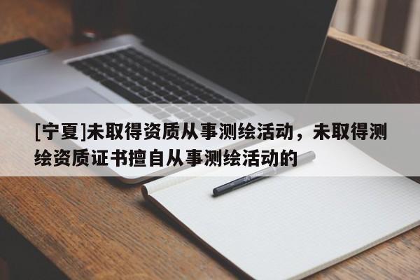 [寧夏]未取得資質(zhì)從事測繪活動，未取得測繪資質(zhì)證書擅自從事測繪活動的