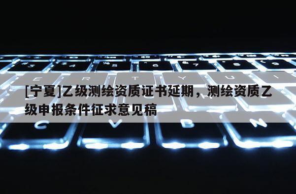 [寧夏]乙級測繪資質證書延期，測繪資質乙級申報條件征求意見稿