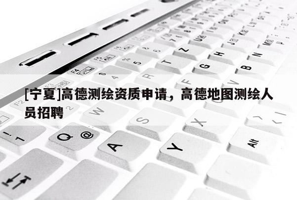 [寧夏]高德測繪資質申請，高德地圖測繪人員招聘