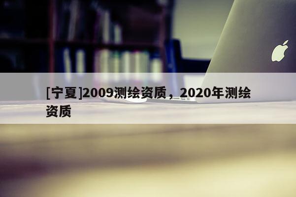 [寧夏]2009測繪資質(zhì)，2020年測繪資質(zhì)