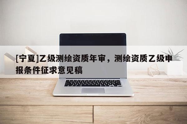 [寧夏]乙級測繪資質年審，測繪資質乙級申報條件征求意見稿