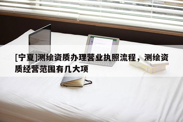 [寧夏]測(cè)繪資質(zhì)辦理營業(yè)執(zhí)照流程，測(cè)繪資質(zhì)經(jīng)營范圍有幾大項(xiàng)