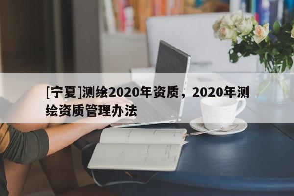 [寧夏]測繪2020年資質，2020年測繪資質管理辦法