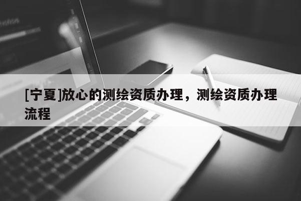 [寧夏]放心的測繪資質辦理，測繪資質辦理流程