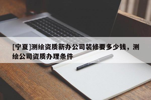 [寧夏]測繪資質新辦公司裝修要多少錢，測繪公司資質辦理條件