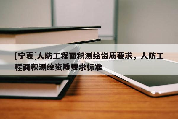 [寧夏]人防工程面積測繪資質要求，人防工程面積測繪資質要求標準
