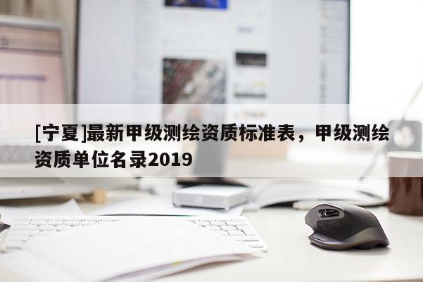 [寧夏]最新甲級測繪資質標準表，甲級測繪資質單位名錄2019