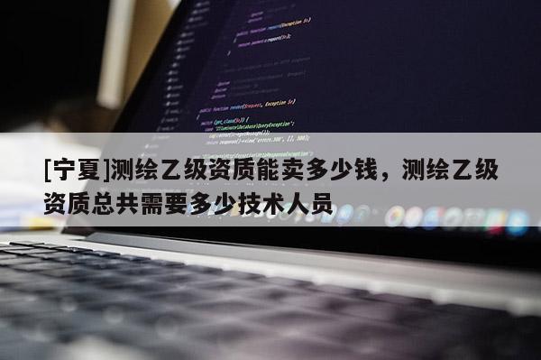 [寧夏]測繪乙級資質(zhì)能賣多少錢，測繪乙級資質(zhì)總共需要多少技術人員