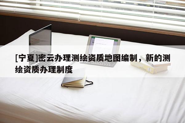 [寧夏]密云辦理測繪資質(zhì)地圖編制，新的測繪資質(zhì)辦理制度