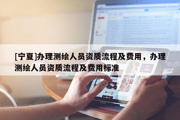 [寧夏]辦理測繪人員資質流程及費用，辦理測繪人員資質流程及費用標準