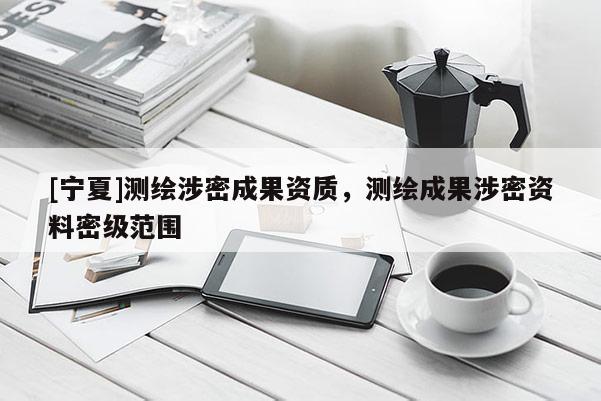 [寧夏]測繪涉密成果資質(zhì)，測繪成果涉密資料密級范圍