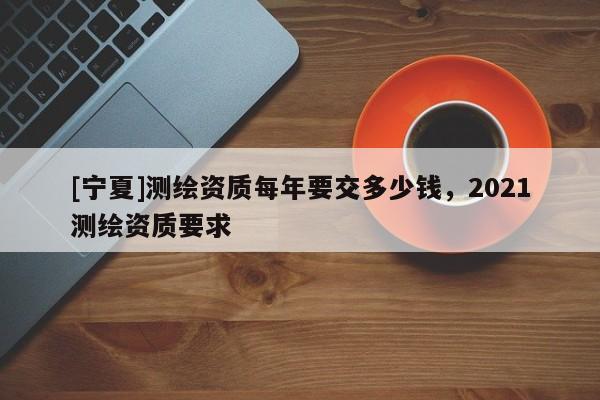 [寧夏]測繪資質每年要交多少錢，2021測繪資質要求