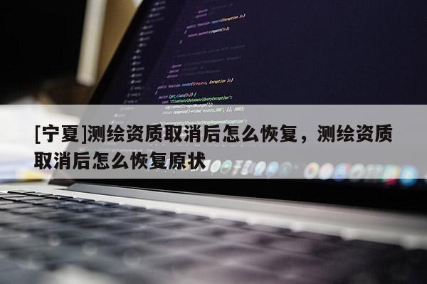 [寧夏]測繪資質取消后怎么恢復，測繪資質取消后怎么恢復原狀