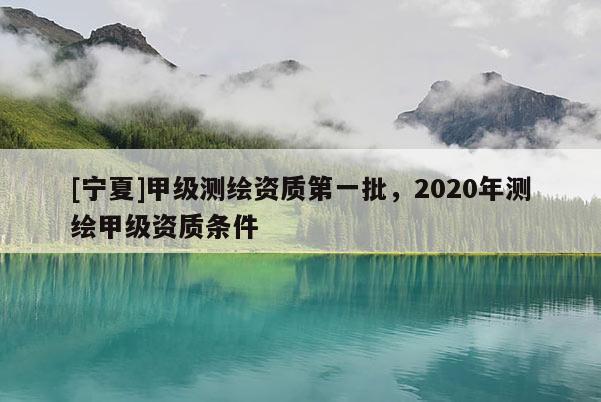 [寧夏]甲級測繪資質第一批，2020年測繪甲級資質條件