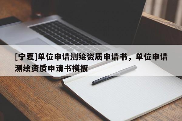 [寧夏]單位申請(qǐng)測(cè)繪資質(zhì)申請(qǐng)書，單位申請(qǐng)測(cè)繪資質(zhì)申請(qǐng)書模板