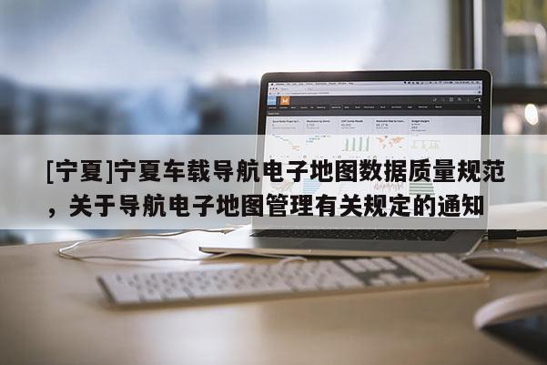 [寧夏]寧夏車載導航電子地圖數據質量規范，關于導航電子地圖管理有關規定的通知