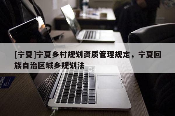 [寧夏]寧夏鄉(xiāng)村規(guī)劃資質(zhì)管理規(guī)定，寧夏回族自治區(qū)城鄉(xiāng)規(guī)劃法