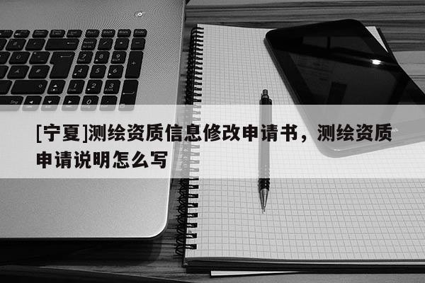 [寧夏]測繪資質信息修改申請書，測繪資質申請說明怎么寫