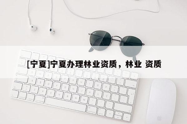 [寧夏]寧夏辦理林業(yè)資質(zhì)，林業(yè) 資質(zhì)
