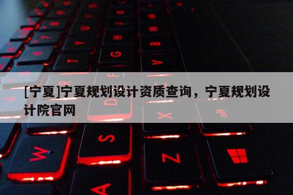 [寧夏]寧夏規(guī)劃設(shè)計(jì)資質(zhì)查詢，寧夏規(guī)劃設(shè)計(jì)院官網(wǎng)