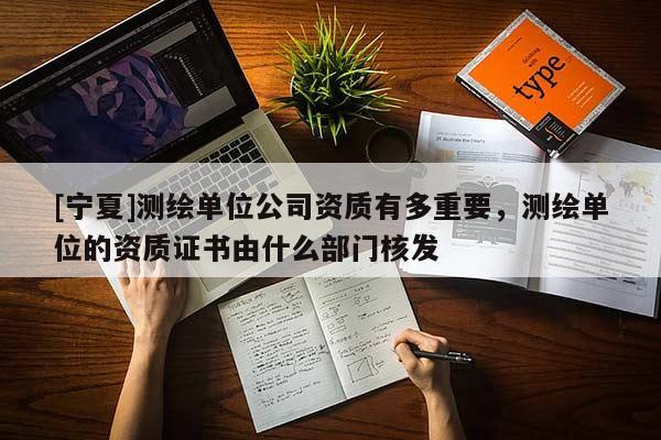 [寧夏]測繪單位公司資質有多重要，測繪單位的資質證書由什么部門核發