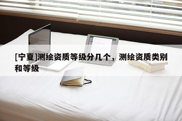 [寧夏]測(cè)繪資質(zhì)等級(jí)分幾個(gè)，測(cè)繪資質(zhì)類別和等級(jí)