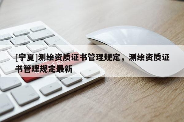 [寧夏]測繪資質證書管理規定，測繪資質證書管理規定最新