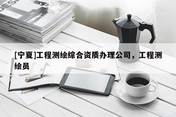 [寧夏]工程測繪綜合資質辦理公司，工程測繪員