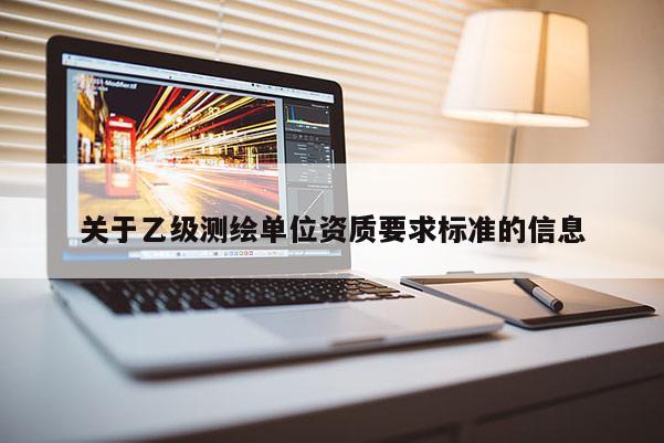 關(guān)于乙級(jí)測(cè)繪單位資質(zhì)要求標(biāo)準(zhǔn)的信息