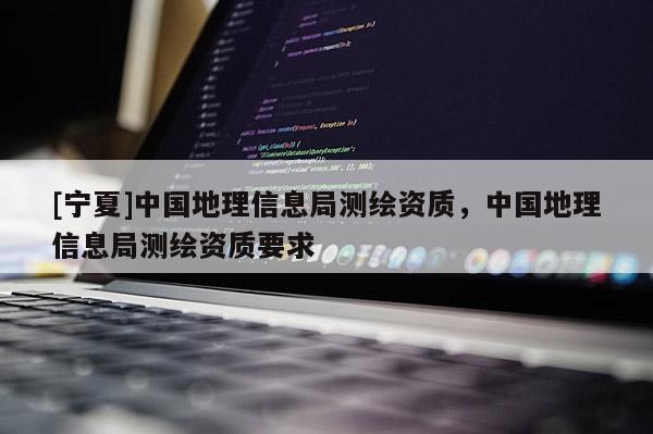 [寧夏]中國地理信息局測繪資質，中國地理信息局測繪資質要求