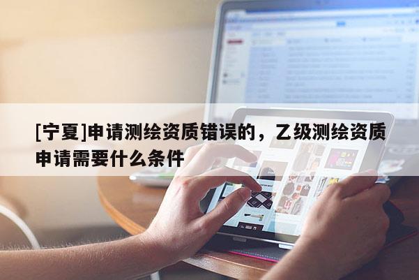 [寧夏]申請測繪資質錯誤的，乙級測繪資質申請需要什么條件