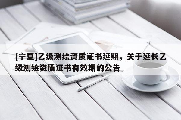 [寧夏]乙級(jí)測(cè)繪資質(zhì)證書(shū)延期，關(guān)于延長(zhǎng)乙級(jí)測(cè)繪資質(zhì)證書(shū)有效期的公告