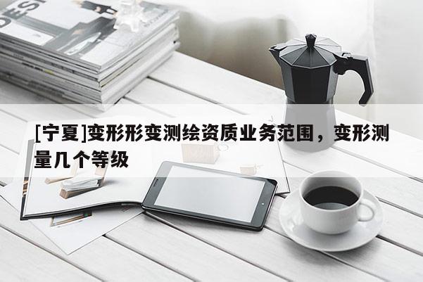 [寧夏]變形形變測繪資質(zhì)業(yè)務范圍，變形測量幾個等級