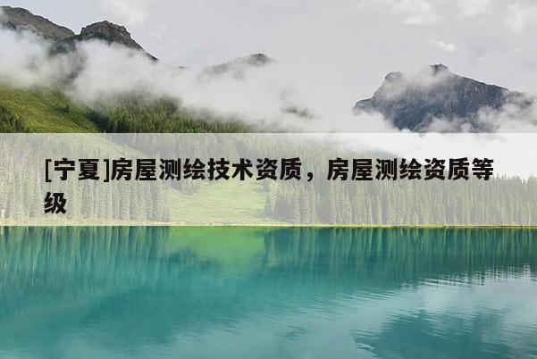 [寧夏]房屋測繪技術資質，房屋測繪資質等級