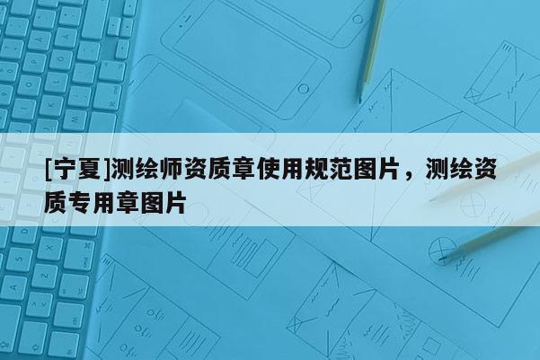 [寧夏]測繪師資質章使用規范圖片，測繪資質專用章圖片