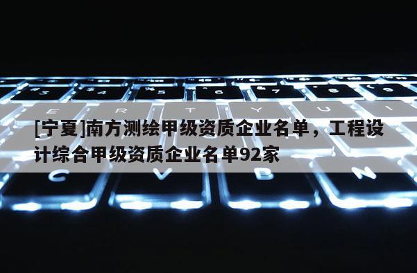 [寧夏]南方測繪甲級資質企業名單，工程設計綜合甲級資質企業名單92家