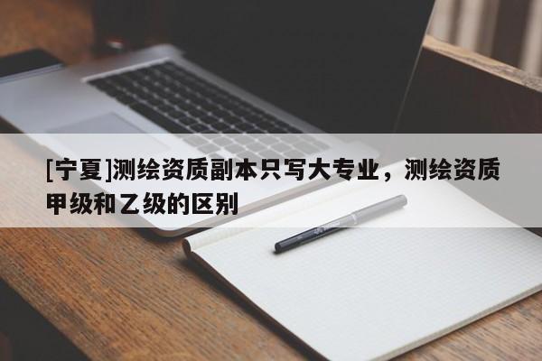 [寧夏]測繪資質(zhì)副本只寫大專業(yè)，測繪資質(zhì)甲級和乙級的區(qū)別