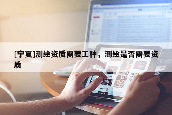 [寧夏]測繪資質需要工種，測繪是否需要資質