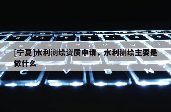 [寧夏]水利測繪資質(zhì)申請，水利測繪主要是做什么